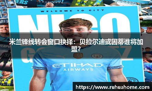 米兰锋线转会窗口抉择：贝拉尔迪或因蒂谁将加盟？