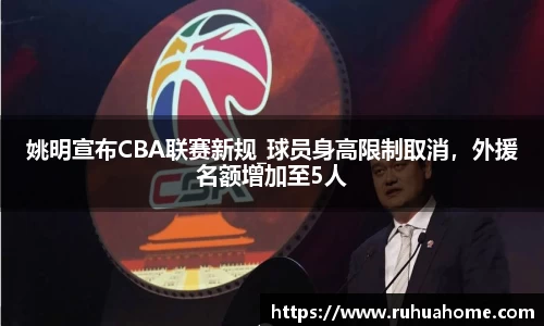 姚明宣布CBA联赛新规_球员身高限制取消，外援名额增加至5人