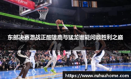 东部决赛激战正酣雄鹿与猛龙谁能问鼎胜利之巅