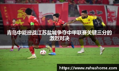 青岛中能迎战江苏盐城争夺中甲联赛关键三分的激烈对决
