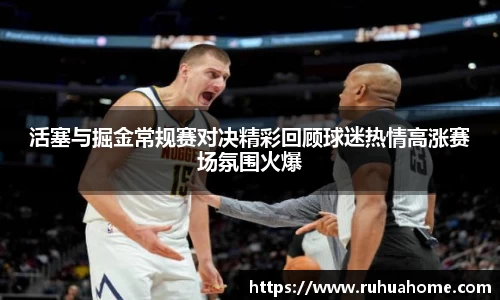 活塞与掘金常规赛对决精彩回顾球迷热情高涨赛场氛围火爆