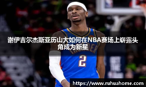 谢伊吉尔杰斯亚历山大如何在NBA赛场上崭露头角成为新星