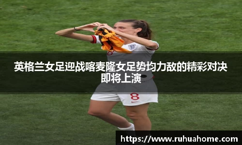 英格兰女足迎战喀麦隆女足势均力敌的精彩对决即将上演