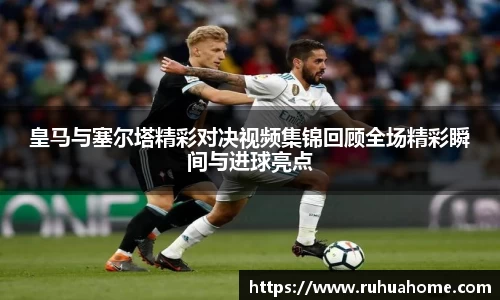 皇马与塞尔塔精彩对决视频集锦回顾全场精彩瞬间与进球亮点