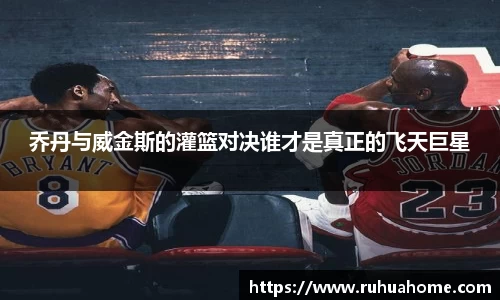 乔丹与威金斯的灌篮对决谁才是真正的飞天巨星