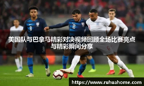 美国队与巴拿马精彩对决视频回顾全场比赛亮点与精彩瞬间分享
