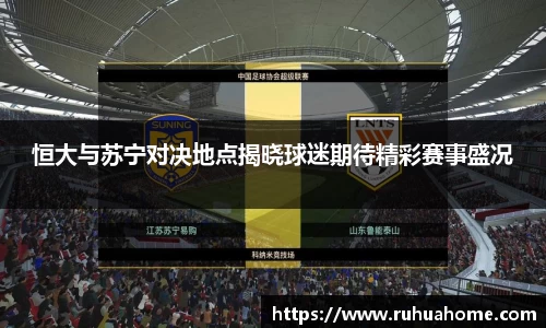 恒大与苏宁对决地点揭晓球迷期待精彩赛事盛况