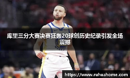 库里三分大赛决赛狂轰20球创历史纪录引发全场震撼