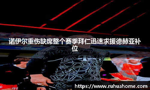 诺伊尔重伤缺席整个赛季拜仁迅速求援德赫亚补位